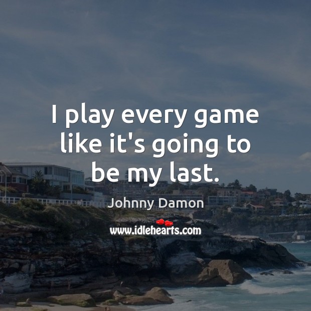 I play every game like it’s going to be my last. Johnny Damon Picture Quote