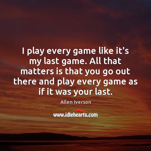 I play every game like it’s my last game. All that matters Allen Iverson Picture Quote