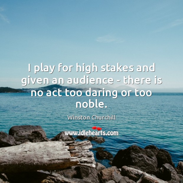I play for high stakes and given an audience – there is no act too daring or too noble. Winston Churchill Picture Quote