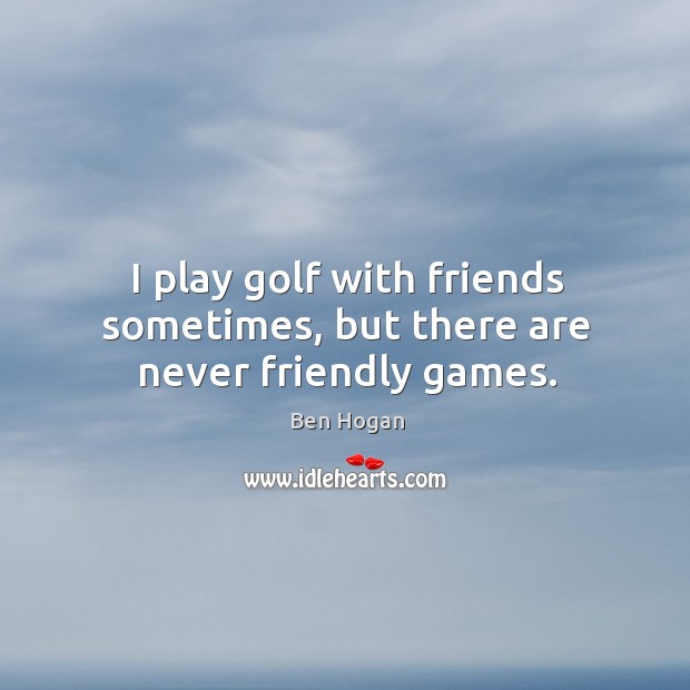 I play golf with friends sometimes, but there are never friendly games. Ben Hogan Picture Quote