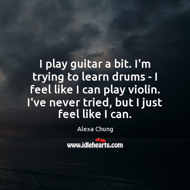 I play guitar a bit. I’m trying to learn drums – I Image