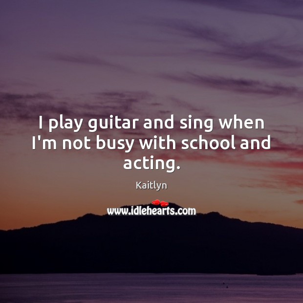 I play guitar and sing when I’m not busy with school and acting. Kaitlyn Picture Quote