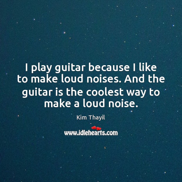 I play guitar because I like to make loud noises. And the Kim Thayil Picture Quote