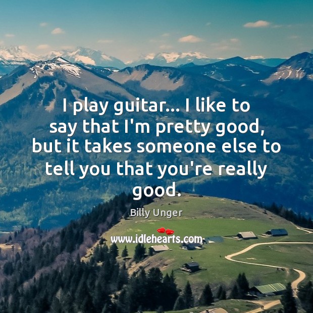 I play guitar… I like to say that I’m pretty good, but Billy Unger Picture Quote