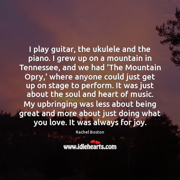 I play guitar, the ukulele and the piano. I grew up on Rachel Boston Picture Quote
