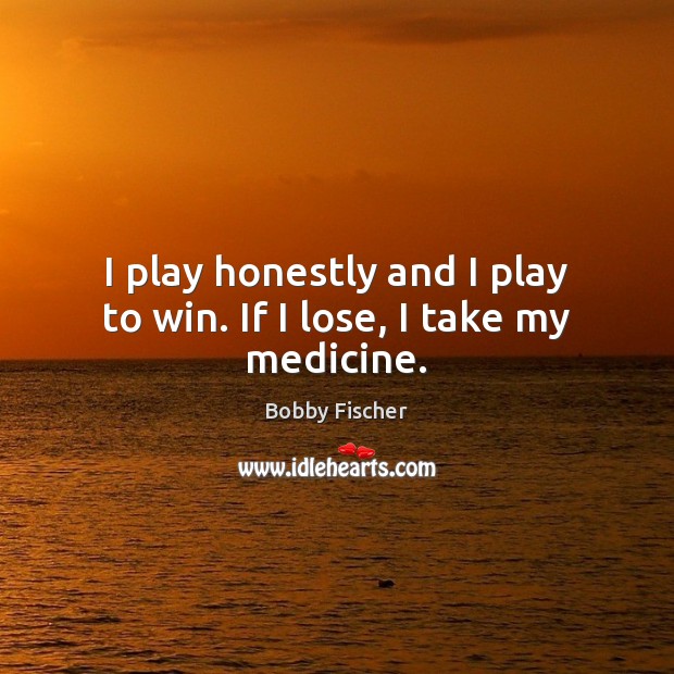 I play honestly and I play to win. If I lose, I take my medicine. Bobby Fischer Picture Quote