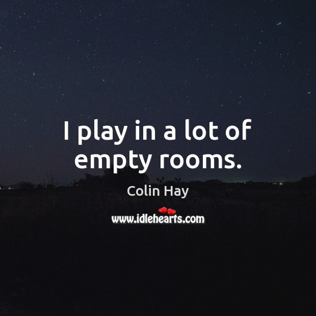 I play in a lot of empty rooms. 