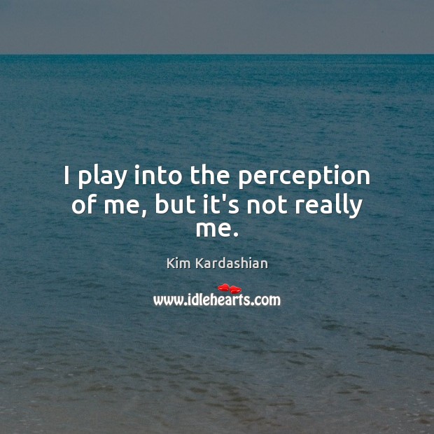 I play into the perception of me, but it’s not really me. Kim Kardashian Picture Quote