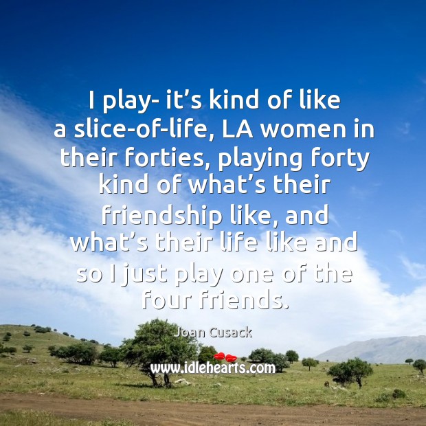 I play- it’s kind of like a slice-of-life, la women in their forties, playing forty kind Joan Cusack Picture Quote