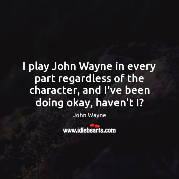 I play John Wayne in every part regardless of the character, and John Wayne Picture Quote