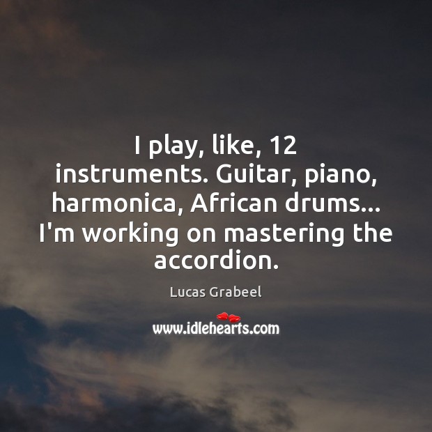 I play, like, 12 instruments. Guitar, piano, harmonica, African drums… I’m working on 