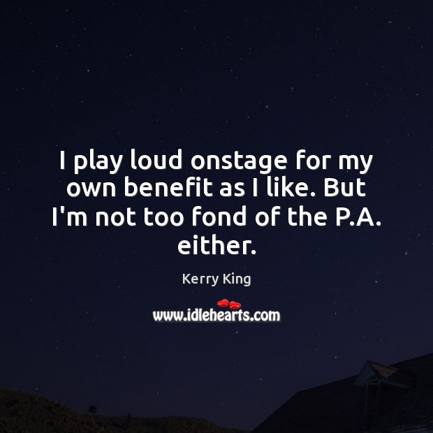 I play loud onstage for my own benefit as I like. But I’m not too fond of the P.A. either. Image