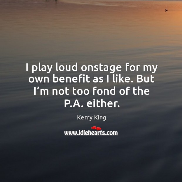 I play loud onstage for my own benefit as I like. But I’m not too fond of the p.a. Either. Kerry King Picture Quote