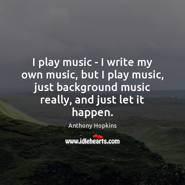 I play music – I write my own music, but I play Image