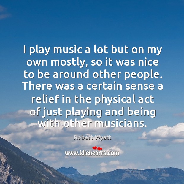 I play music a lot but on my own mostly, so it was nice to be around other people. Robert Wyatt Picture Quote