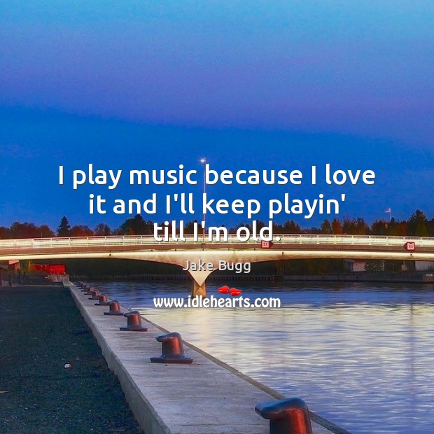 I play music because I love it and I’ll keep playin’ till I’m old. Jake Bugg Picture Quote