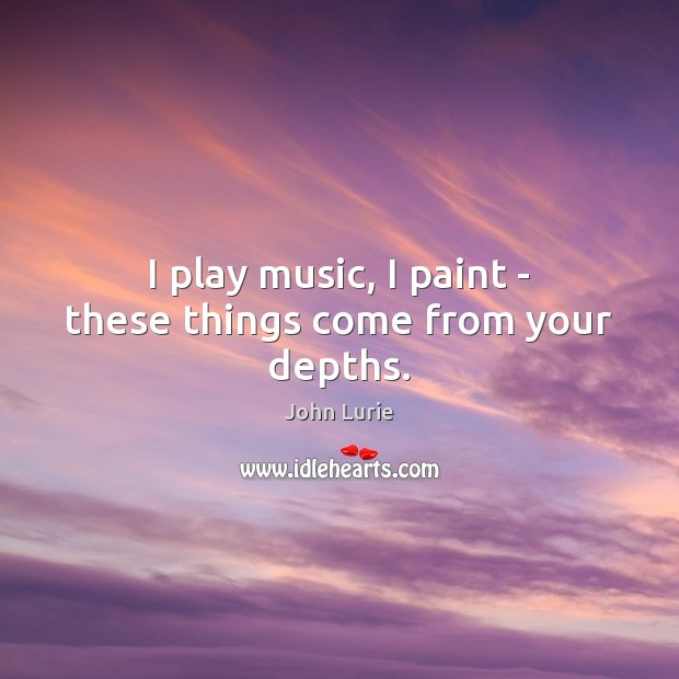 I play music, I paint – these things come from your depths. Image