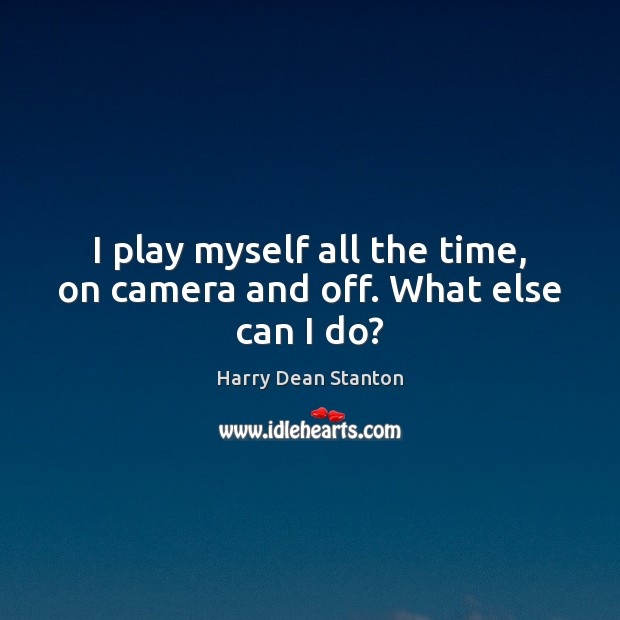 I play myself all the time, on camera and off. What else can I do? Harry Dean Stanton Picture Quote