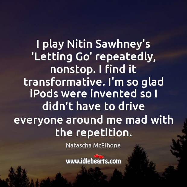 I play Nitin Sawhney’s ‘Letting Go’ repeatedly, nonstop. I find it transformative. Image