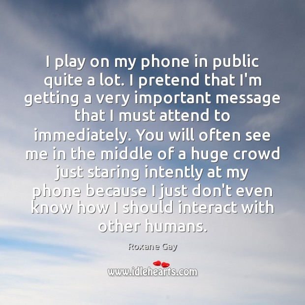 I play on my phone in public quite a lot. I pretend Roxane Gay Picture Quote