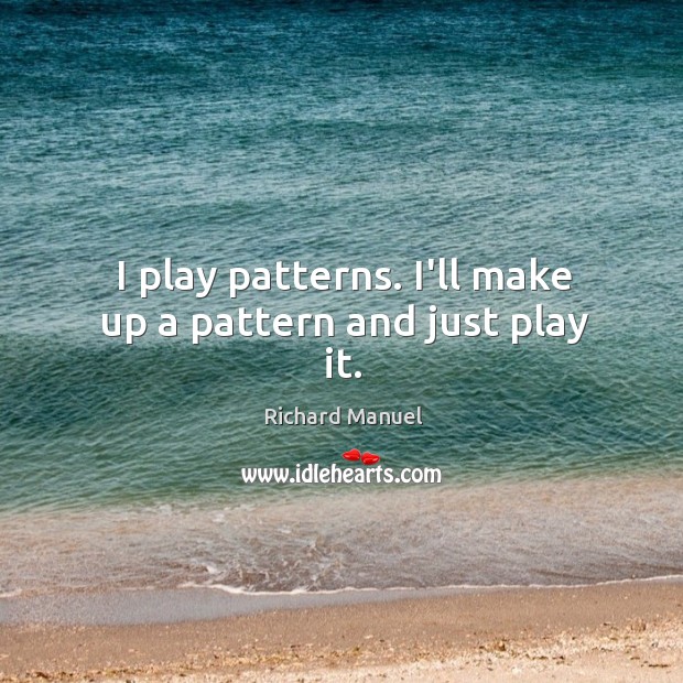 I play patterns. I’ll make up a pattern and just play it. Richard Manuel Picture Quote