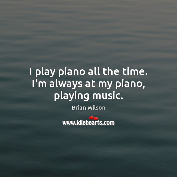 I play piano all the time. I’m always at my piano, playing music. Brian Wilson Picture Quote