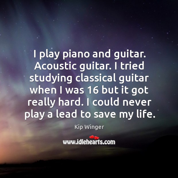 I play piano and guitar. Acoustic guitar. I tried studying classical guitar when Kip Winger Picture Quote