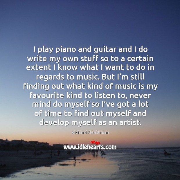 I play piano and guitar and I do write my own stuff so to a certain extent I know Image