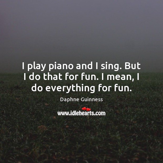 I play piano and I sing. But I do that for fun. I mean, I do everything for fun. Daphne Guinness Picture Quote