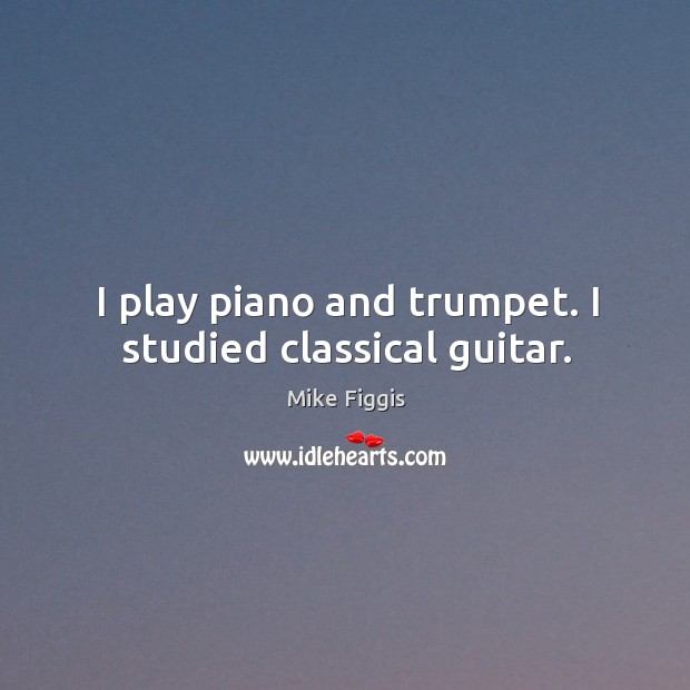 I play piano and trumpet. I studied classical guitar. Mike Figgis Picture Quote
