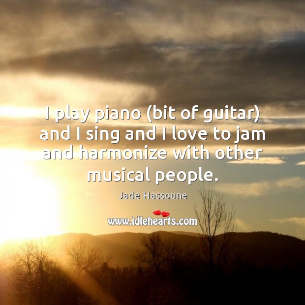 I play piano (bit of guitar) and I sing and I love Jade Hassoune Picture Quote