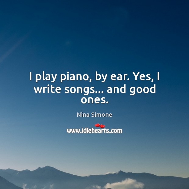 I play piano, by ear. Yes, I write songs… and good ones. Nina Simone Picture Quote