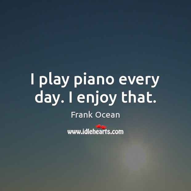 I play piano every day. I enjoy that. Image