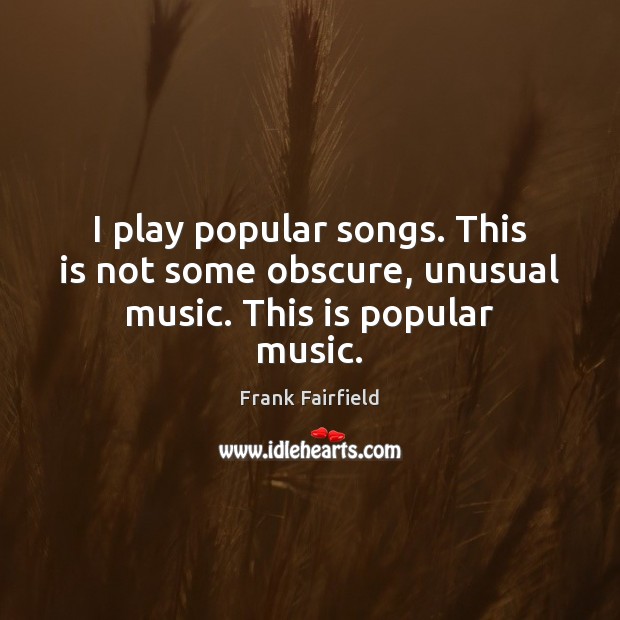 I play popular songs. This is not some obscure, unusual music. This is popular music. Frank Fairfield Picture Quote