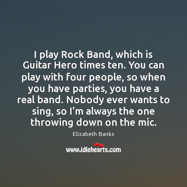 I play Rock Band, which is Guitar Hero times ten. You can Elizabeth Banks Picture Quote