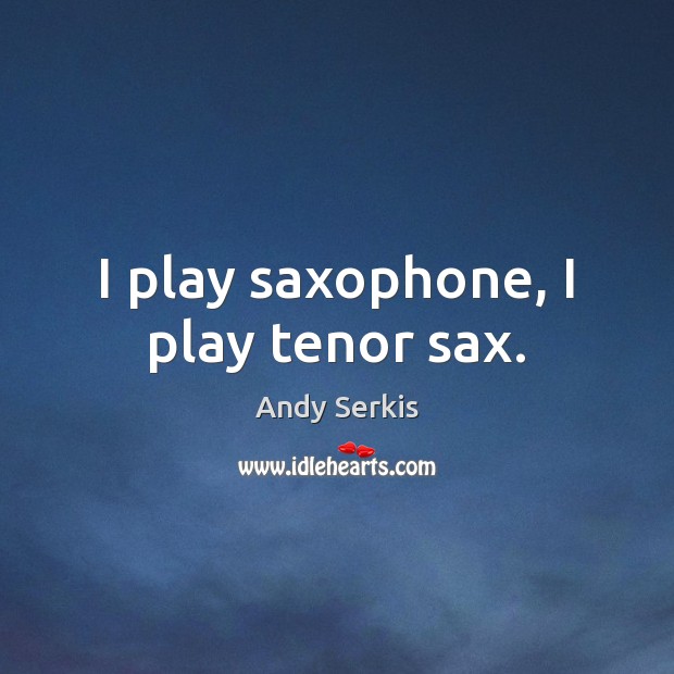 I play saxophone, I play tenor sax. Andy Serkis Picture Quote