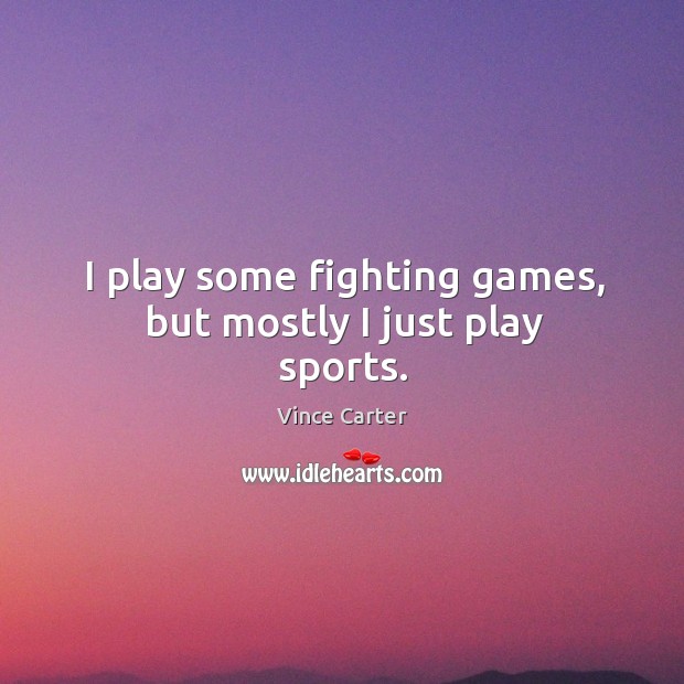 I play some fighting games, but mostly I just play sports. Vince Carter Picture Quote