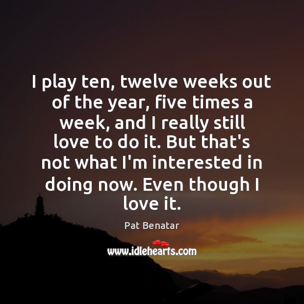 I play ten, twelve weeks out of the year, five times a Pat Benatar Picture Quote