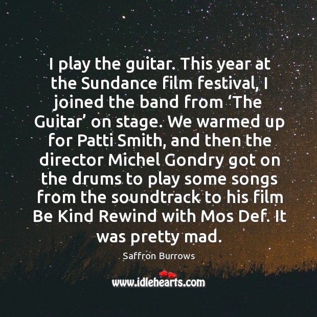 I play the guitar. This year at the sundance film festival, I joined the band from ‘the guitar’ on stage. Saffron Burrows Picture Quote