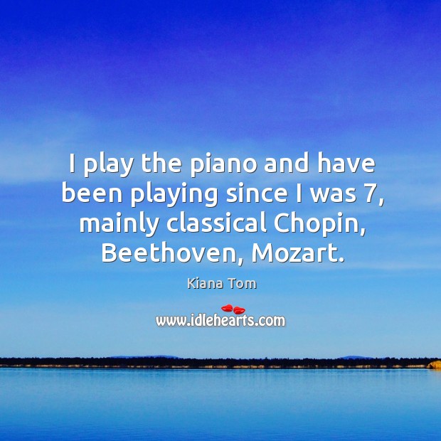 I play the piano and have been playing since I was 7, mainly classical chopin, beethoven, mozart. Kiana Tom Picture Quote