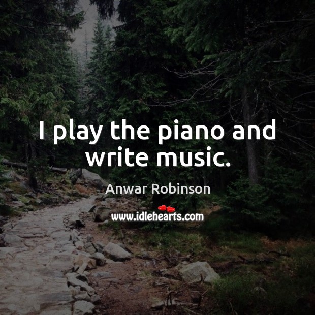 I play the piano and write music. Anwar Robinson Picture Quote