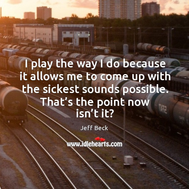 I play the way I do because it allows me to come up with the sickest sounds possible. Jeff Beck Picture Quote