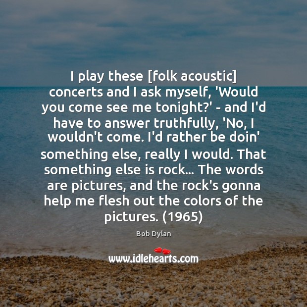 I play these [folk acoustic] concerts and I ask myself, ‘Would you Bob Dylan Picture Quote