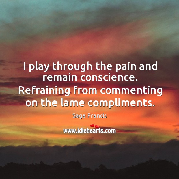 I play through the pain and remain conscience. Refraining from commenting on the lame compliments. Sage Francis Picture Quote