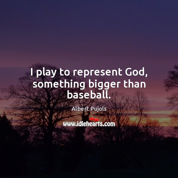 I play to represent God, something bigger than baseball. Albert Pujols Picture Quote