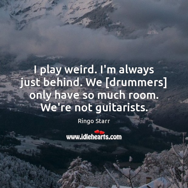 I play weird. I’m always just behind. We [drummers] only have so Image