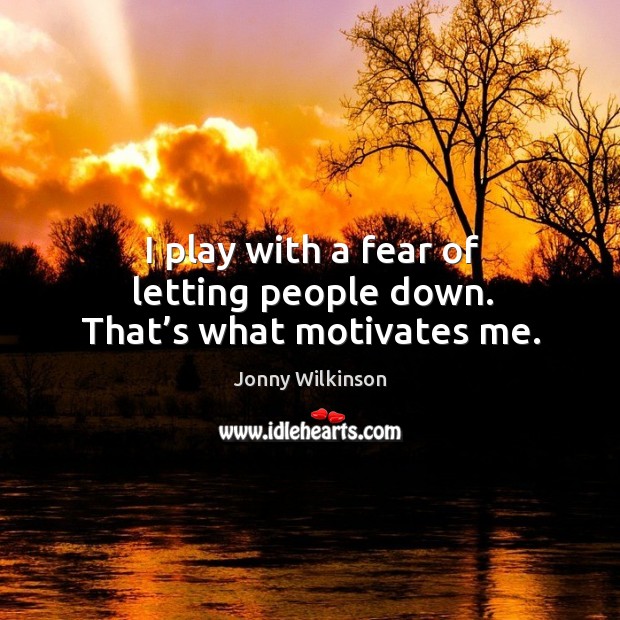 I play with a fear of letting people down. That’s what motivates me. Jonny Wilkinson Picture Quote