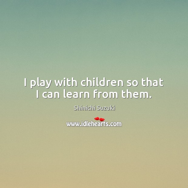 I play with children so that I can learn from them. Shinichi Suzuki Picture Quote
