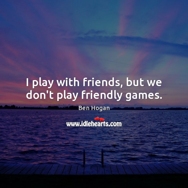 I play with friends, but we don’t play friendly games. Image