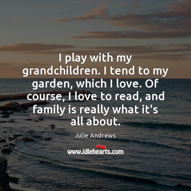 I play with my grandchildren. I tend to my garden, which I Family Quotes Image